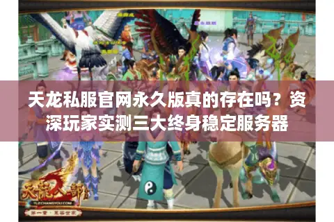 天龙私服官网永久版真的存在吗?资深玩家实测三大终身稳定服务器 天龙私服官网永久版真的存在吗?资深玩家实测三大终身稳定服务器