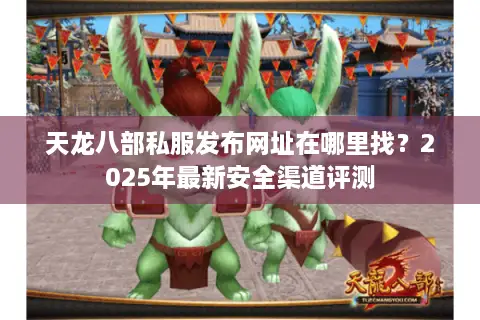 天龙八部私服发布网址在哪里找？2025年最新安全渠道评测