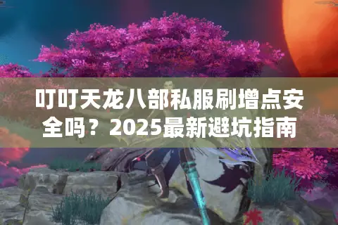 叮叮天龙八部私服刷增点安全吗？2025最新避坑指南实测公开