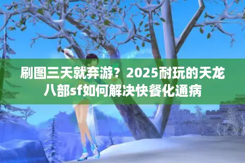 刷图三天就弃游?2025耐玩的天龙八部sf如何解决快餐化通病 刷图三天就弃游?2025耐玩的天龙八部sf如何解决快餐化通病