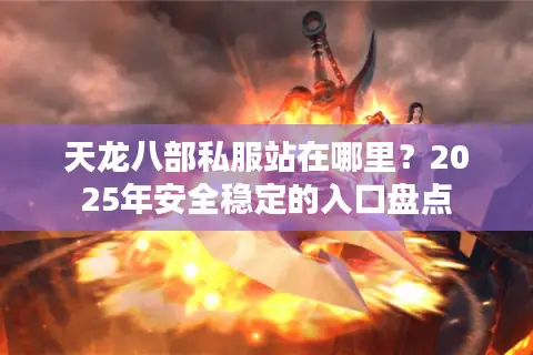 天龙八部私服站在哪里?2025年安全稳定的入口盘点 天龙八部私服站在哪里?2025年安全稳定的入口盘点