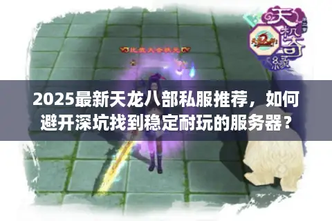 2025最新天龙八部私服推荐,如何避开深坑找到稳定耐玩的服务器? 2025最新天龙八部私服推荐,如何避开深坑找到稳定耐玩的服务器?