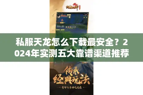 私服天龙怎么下载最安全？2024年实测五大靠谱渠道推荐
