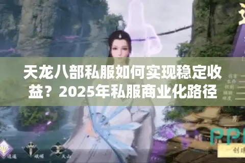 天龙八部私服如何实现稳定收益？2025年私服商业化路径全解析