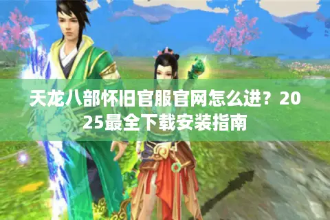 天龙八部怀旧官服官网怎么进?2025最全下载安装指南 天龙八部怀旧官服官网怎么进?2025最全下载安装指南