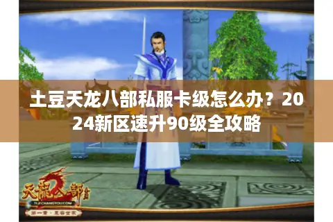 土豆天龙八部私服卡级怎么办？2024新区速升90级全攻略