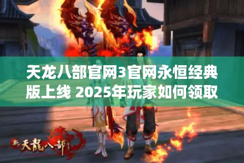 天龙八部官网3官网永恒经典版上线 2025年玩家如何领取独家回归礼包？