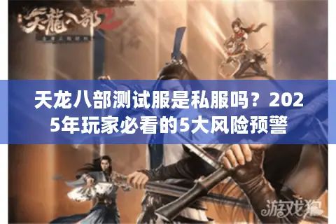 天龙八部测试服是私服吗？2025年玩家必看的5大风险预警