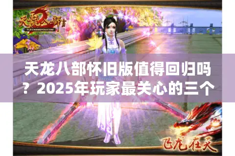 天龙八部怀旧版值得回归吗?2025年玩家最关心的三个真相 天龙八部怀旧版值得回归吗?2025年玩家最关心的三个真相