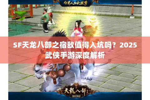 SF天龙八部之宿敌值得入坑吗？2025武侠手游深度解析