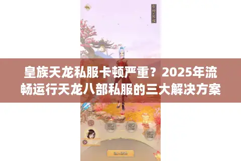 皇族天龙私服卡顿严重?2025年流畅运行天龙八部私服的三大解决方案 皇族天龙私服卡顿严重?2025年流畅运行天龙八部私服的三大解决方案