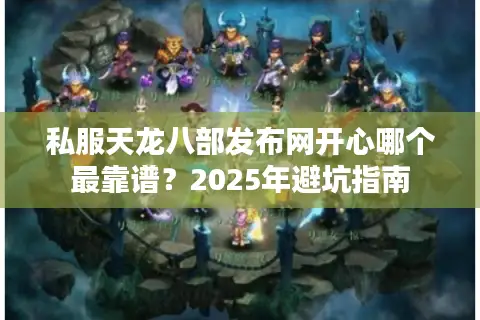 私服天龙八部发布网开心哪个最靠谱？2025年避坑指南
