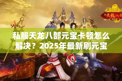 私服天龙八部元宝卡顿怎么解决？2025年最新刷元宝技巧实测