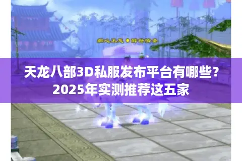 天龙八部3D私服发布平台有哪些？2025年实测推荐这五家