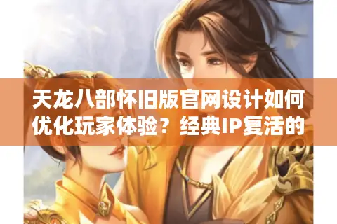 天龙八部怀旧版官网设计如何优化玩家体验？经典IP复活的核心突破点
