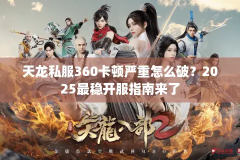 天龙私服360卡顿严重怎么破？2025最稳开服指南来了