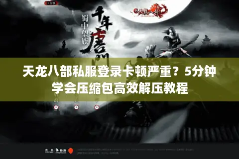 天龙八部私服登录卡顿严重？5分钟学会压缩包高效解压教程