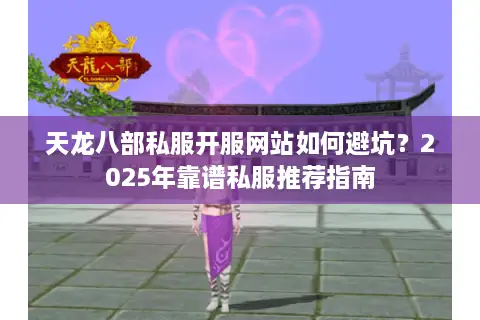 天龙八部私服开服网站如何避坑？2025年靠谱私服推荐指南