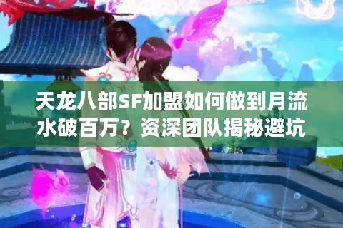 天龙八部SF加盟如何做到月流水破百万？资深团队揭秘避坑指南
