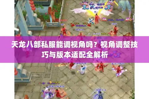 天龙八部私服能调视角吗？视角调整技巧与版本适配全解析