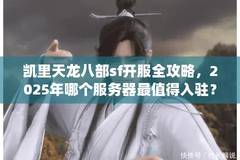 凯里天龙八部sf开服全攻略，2025年哪个服务器最值得入驻？