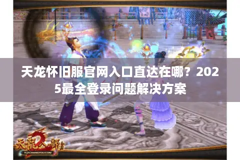 天龙怀旧服官网入口直达在哪？2025最全登录问题解决方案
