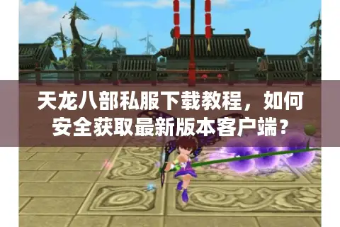 天龙八部私服下载教程,如何安全获取最新版本客户端? 天龙八部私服下载教程,如何安全获取最新版本客户端?