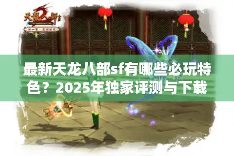 最新天龙八部sf有哪些必玩特色？2025年独家评测与下载指南