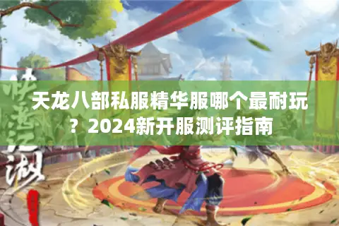 天龙八部私服精华服哪个最耐玩?2024新开服测评指南 天龙八部私服精华服哪个最耐玩?2024新开服测评指南