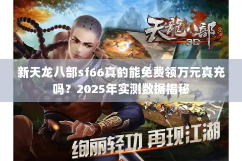 新天龙八部sf66真的能免费领万元真充吗？2025年实测数据揭秘