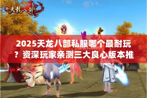 2025天龙八部私服哪个最耐玩？资深玩家亲测三大良心版本推荐