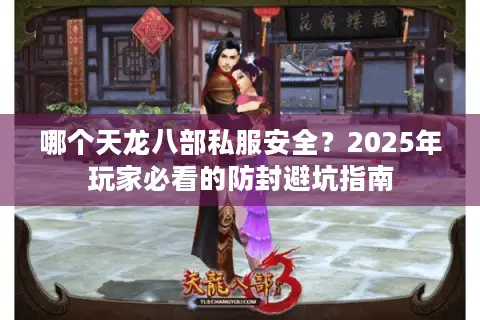 哪个天龙八部私服安全?2025年玩家必看的防封避坑指南 哪个天龙八部私服安全?2025年玩家必看的防封避坑指南