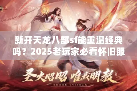 新开天龙八部sf能重温经典吗？2025老玩家必看怀旧服避坑指南
