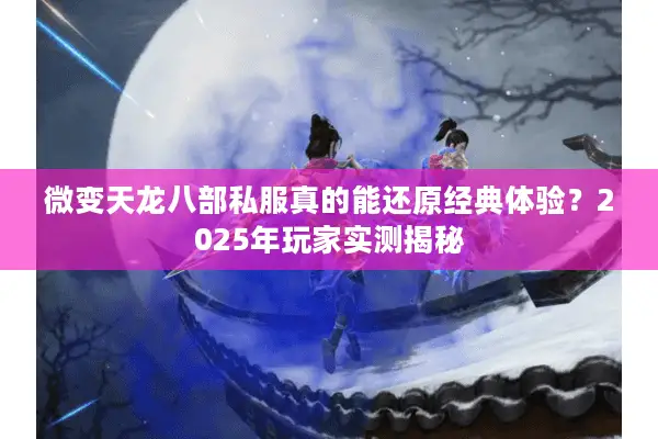 微变天龙八部私服真的能还原经典体验？2025年玩家实测揭秘