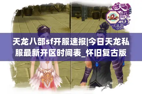天龙八部sf开服速报|今日天龙私服最新开区时间表_怀旧复古版精选推荐