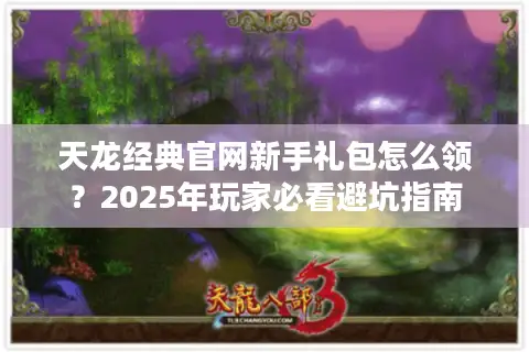 天龙经典官网新手礼包怎么领？2025年玩家必看避坑指南