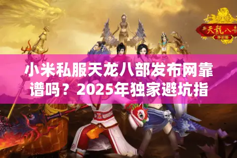 小米私服天龙八部发布网靠谱吗？2025年独家避坑指南