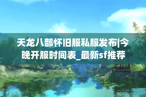 天龙八部怀旧服私服发布|今晚开服时间表_最新sf推荐