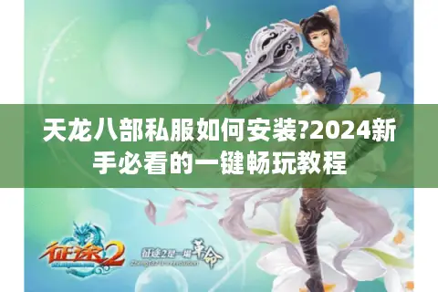 天龙八部私服如何安装?2024新手必看的一键畅玩教程 天龙八部私服如何安装?2024新手必看的一键畅玩教程