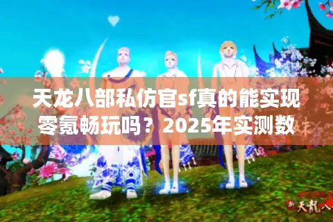 天龙八部私仿官sf真的能实现零氪畅玩吗？2025年实测数据揭秘