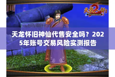 天龙怀旧神仙代售安全吗？2025年账号交易风险实测报告