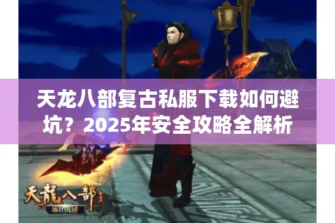 天龙八部复古私服下载如何避坑？2025年安全攻略全解析