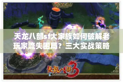 天龙八部sf大家族如何破解老玩家流失困局？三大实战策略揭秘