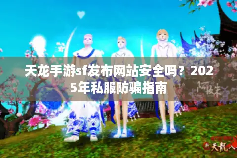 天龙手游sf发布网站安全吗?2025年私服防骗指南 天龙手游sf发布网站安全吗?2025年私服防骗指南