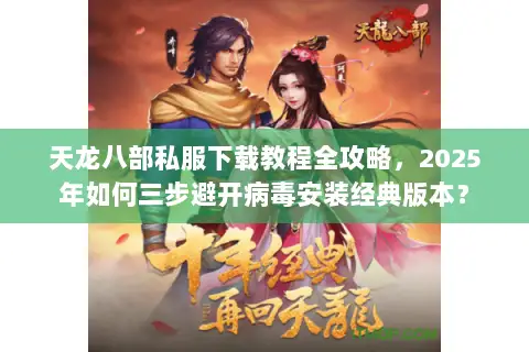 天龙八部私服下载教程全攻略，2025年如何三步避开病毒安装经典版本？