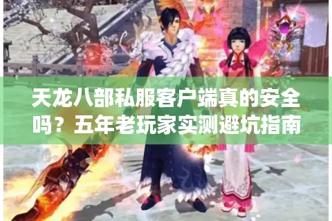 天龙八部私服客户端真的安全吗？五年老玩家实测避坑指南