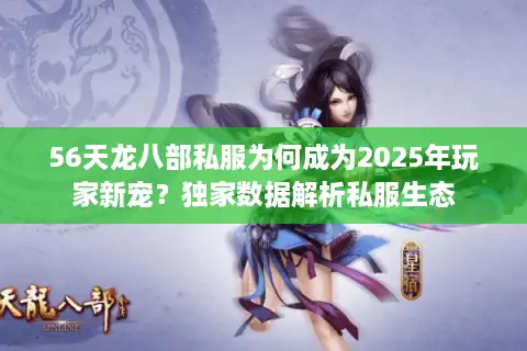 56天龙八部私服为何成为2025年玩家新宠？独家数据解析私服生态