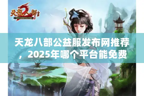 天龙八部公益服发布网推荐，2025年哪个平台能免费刷古币不封号？