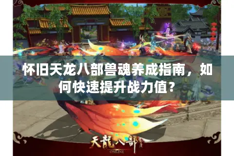 怀旧天龙八部兽魂养成指南，如何快速提升战力值？