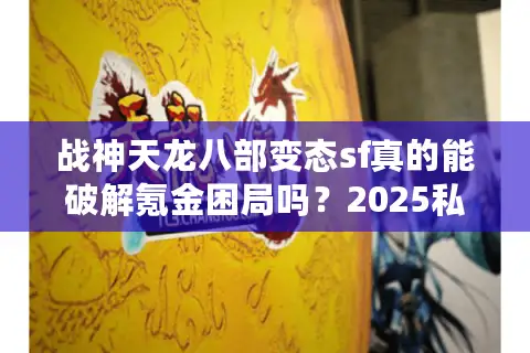 战神天龙八部变态sf真的能破解氪金困局吗?2025私服生存指南 战神天龙八部变态sf真的能破解氪金困局吗?2025私服生存指南